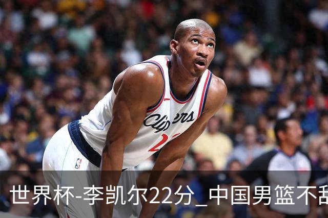 世界杯-李凯尔22分 中国男篮不敌南苏丹两连败