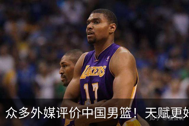 众多外媒评价中国男篮！天赋更好，打法却过时